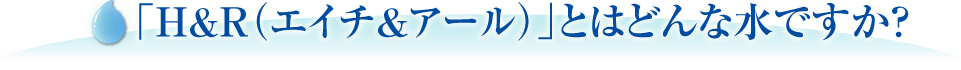 「H&R（エイチ＆アール）」とはどんな水ですか?